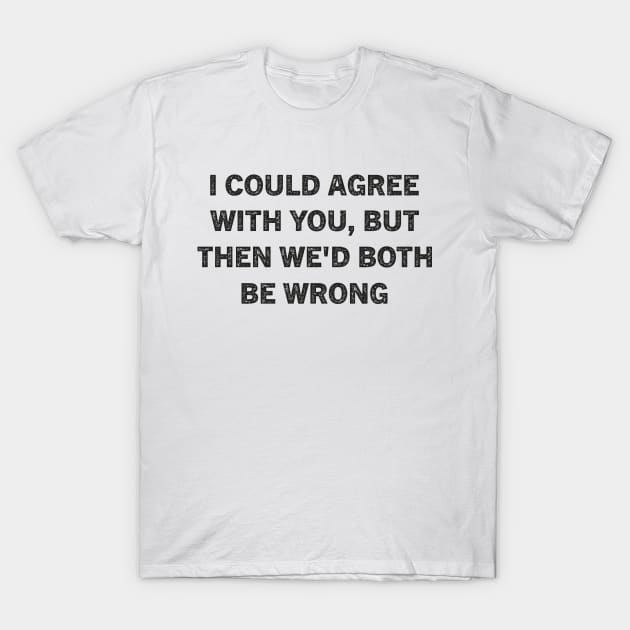 I Could Agree With You But Then We'd Both Be Wrong T-Shirt by kareemik